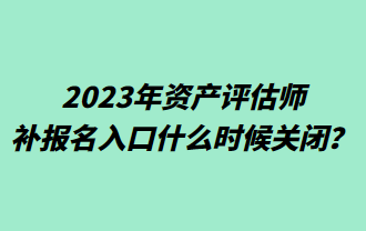 2023年資產(chǎn)評(píng)估師補(bǔ)報(bào)名入口什么時(shí)候關(guān)閉？