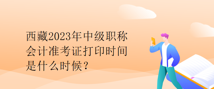 西藏2023年中級職稱會計準(zhǔn)考證打印時間是什么時候？