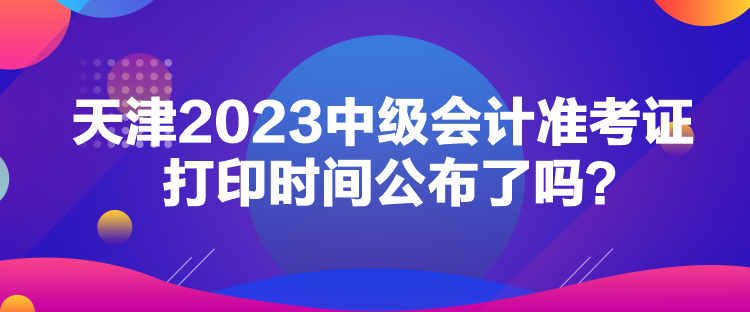 天津2023中級(jí)會(huì)計(jì)準(zhǔn)考證打印時(shí)間公布了嗎？