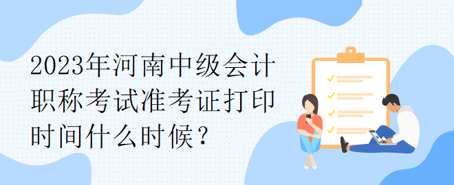 2023年河南中級(jí)會(huì)計(jì)職稱考試準(zhǔn)考證打印時(shí)間什么時(shí)候？