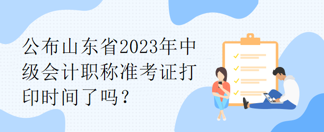 公布山東省2023年中級會計職稱準考證打印時間了嗎？