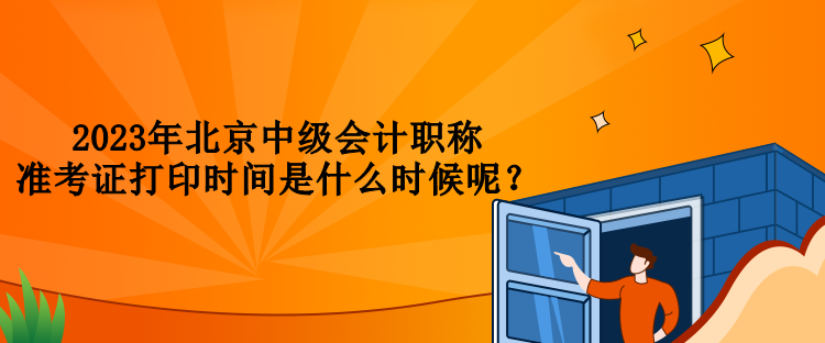 2023年北京中級會計職稱準考證打印時間是什么時候呢？