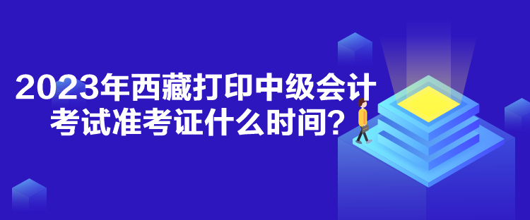 2023年西藏打印中級(jí)會(huì)計(jì)考試準(zhǔn)考證什么時(shí)間？