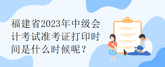 福建省2023年中級會計考試準(zhǔn)考證打印時間是什么時候呢？