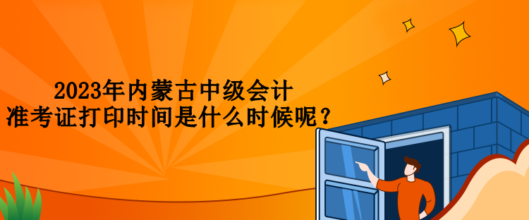 2023年內(nèi)蒙古中級(jí)會(huì)計(jì)準(zhǔn)考證打印時(shí)間是什么時(shí)候呢？