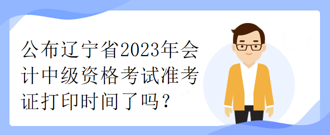 公布遼寧省2023年會計中級資格考試準考證打印時間了嗎？