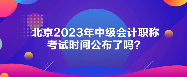 北京2023年中級會計(jì)職稱考試時(shí)間公布了嗎？