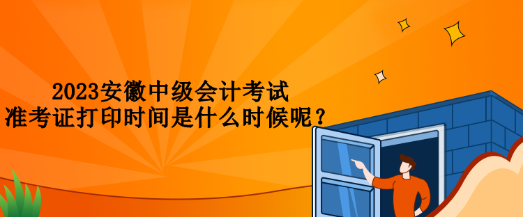 2023安徽中級(jí)會(huì)計(jì)考試準(zhǔn)考證打印時(shí)間是什么時(shí)候呢？