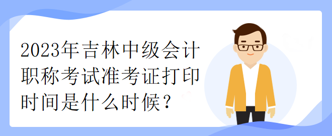 2023年吉林中級(jí)會(huì)計(jì)職稱考試準(zhǔn)考證打印時(shí)間是什么時(shí)候？