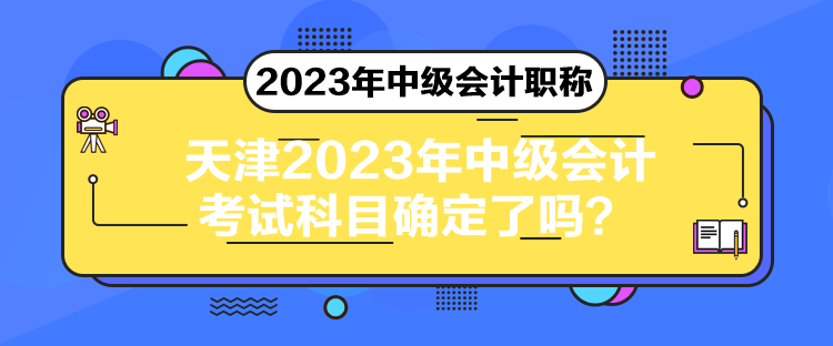 天津2023年中級會(huì)計(jì)考試科目確定了嗎？