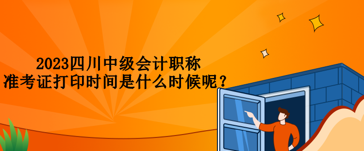 2023四川中級(jí)會(huì)計(jì)職稱準(zhǔn)考證打印時(shí)間是什么時(shí)候呢？