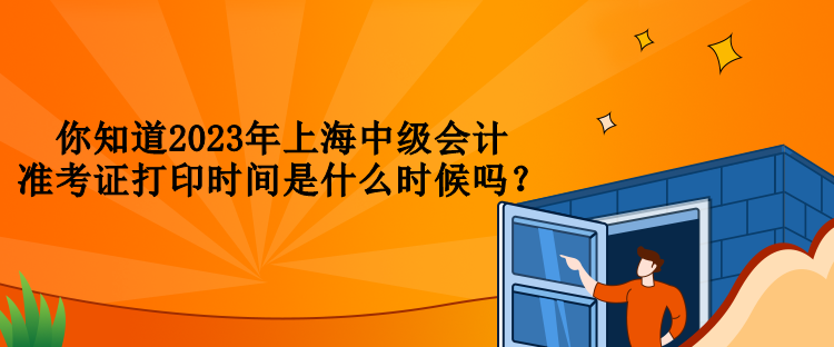 你知道2023年上海中級會計準(zhǔn)考證打印時間是什么時候嗎？