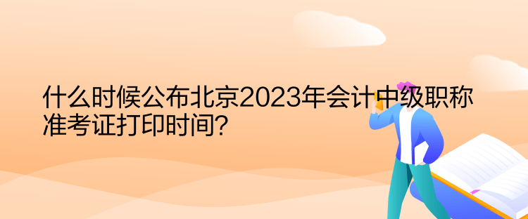 什么時(shí)候公布北京2023年會(huì)計(jì)中級(jí)職稱準(zhǔn)考證打印時(shí)間？