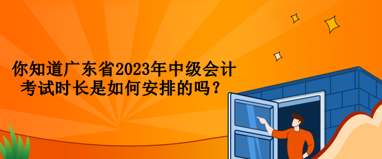 你知道廣東省2023年中級會計考試時長是如何安排的嗎？