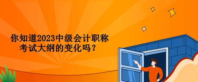 你知道2023中級會計職稱考試大綱的變化嗎？