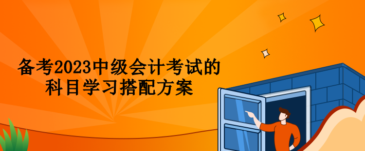 備考2023中級會計考試的科目學習搭配方案