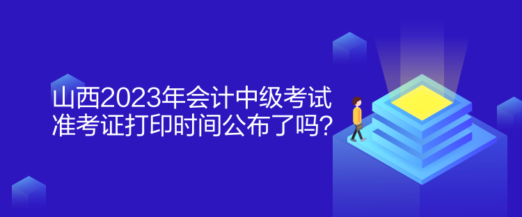 山西2023年會計中級考試準(zhǔn)考證打印時間公布了嗎？