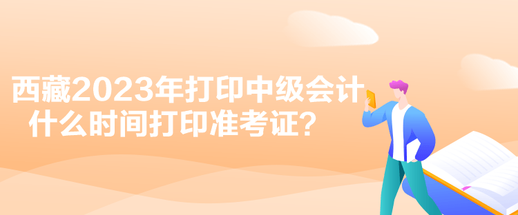 西藏2023年打印中級(jí)會(huì)計(jì)什么時(shí)間打印準(zhǔn)考證？