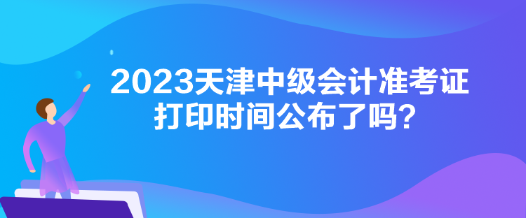 2023天津中級會計準考證打印時間公布了嗎？