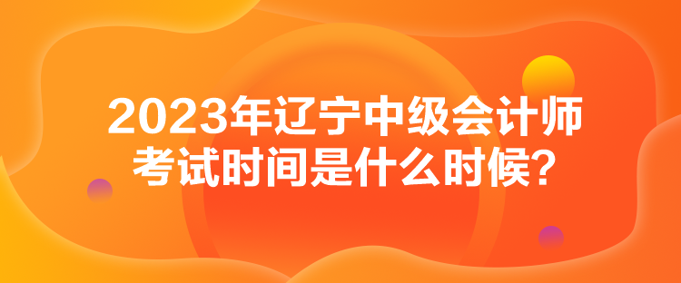 2023年遼寧中級(jí)會(huì)計(jì)師考試時(shí)間是什么時(shí)候？