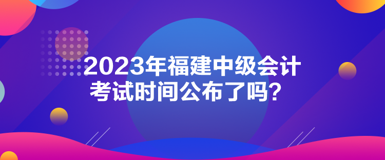 2023年福建中級會計考試時間公布了嗎？