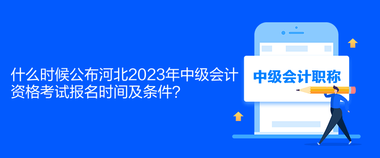 什么時候公布河北2023年中級會計資格考試報名時間及條件？