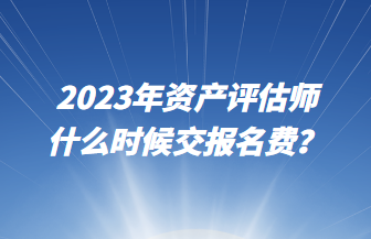 2023年資產(chǎn)評(píng)估師什么時(shí)候交報(bào)名費(fèi)？