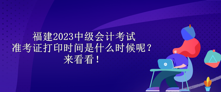 福建2023中級會(huì)計(jì)考試準(zhǔn)考證打印時(shí)間是什么時(shí)候呢？來看看！