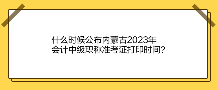 什么時(shí)候公布內(nèi)蒙古2023年會(huì)計(jì)中級(jí)職稱準(zhǔn)考證打印時(shí)間？