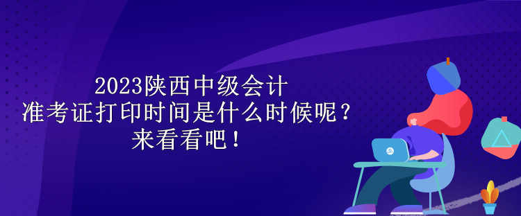 2023陜西中級(jí)會(huì)計(jì)準(zhǔn)考證打印時(shí)間是什么時(shí)候呢？來(lái)看看吧！