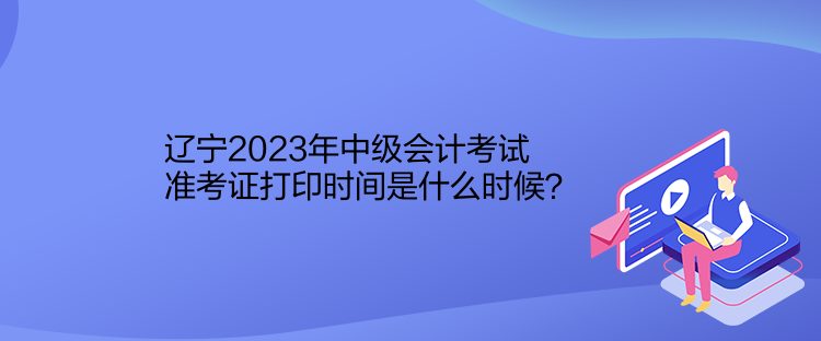 遼寧2023年中級(jí)會(huì)計(jì)考試準(zhǔn)考證打印時(shí)間是什么時(shí)候？