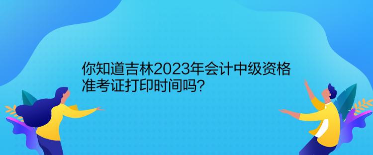 你知道吉林2023年會計中級資格準考證打印時間嗎？