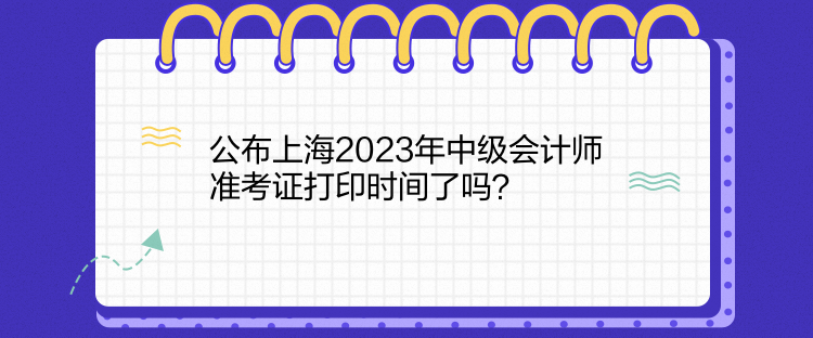 公布上海2023年中級會計師準(zhǔn)考證打印時間了嗎？