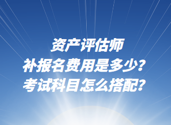 資產(chǎn)評估師補報名費用是多少？考試科目怎么搭配？