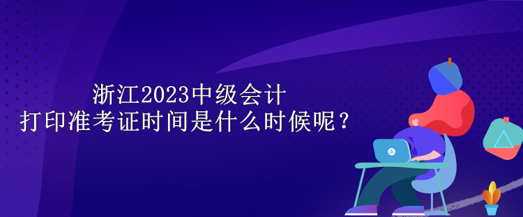 浙江2023中級(jí)會(huì)計(jì)打印準(zhǔn)考證時(shí)間是什么時(shí)候呢？