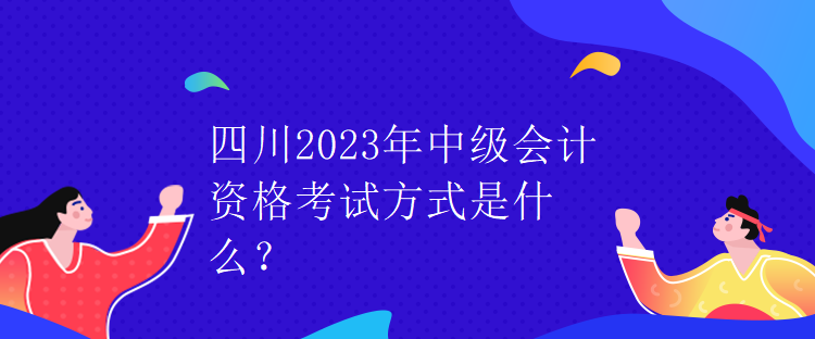 四川2023年中級會計資格考試方式是什么？