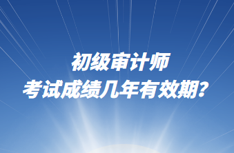 初級審計師考試成績幾年有效期？