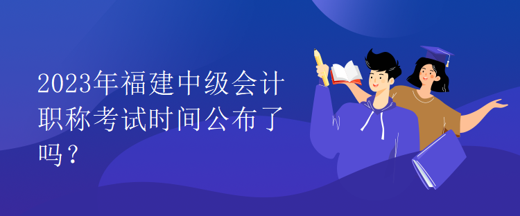 2023年福建中級(jí)會(huì)計(jì)職稱考試時(shí)間公布了嗎？