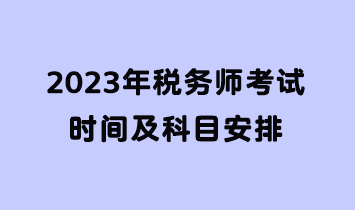 2023年稅務(wù)師考試時(shí)間及科目安排