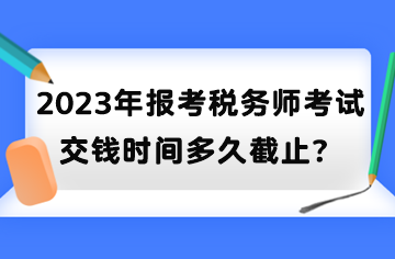 2023年報考稅務師考試交錢時間多久截止？