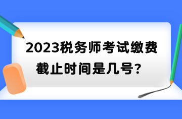 2023稅務(wù)師考試?yán)U費(fèi)截止時(shí)間是幾號(hào)？