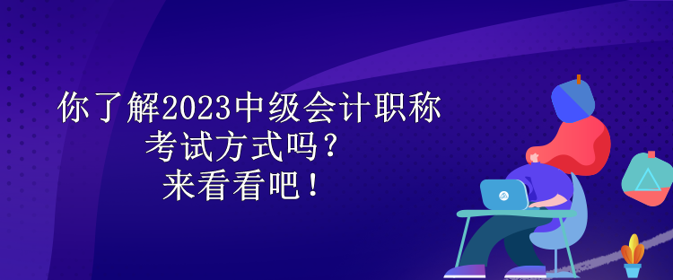 你了解2023中級會計職稱考試方式嗎？來看看吧！