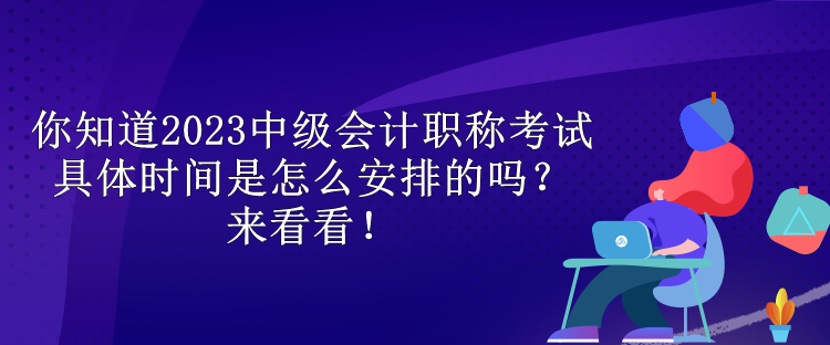 你知道2023中級會計職稱考試具體時間是怎么安排的嗎？來看看！