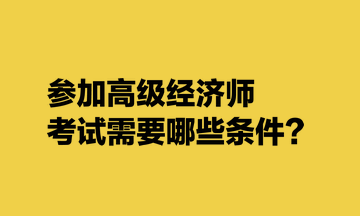 參加高級(jí)經(jīng)濟(jì)師考試需要哪些條件？