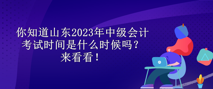 你知道山東2023年中級(jí)會(huì)計(jì)考試時(shí)間是什么時(shí)候嗎？來(lái)看看！