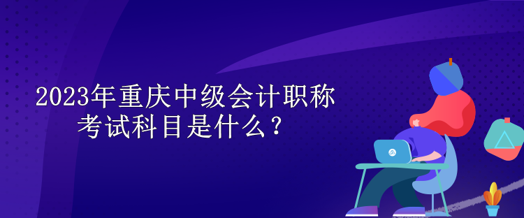 2023年重慶中級會計(jì)職稱考試科目是什么？