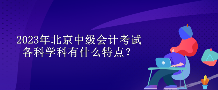 2023年北京中級(jí)會(huì)計(jì)考試各科學(xué)科有什么特點(diǎn)？