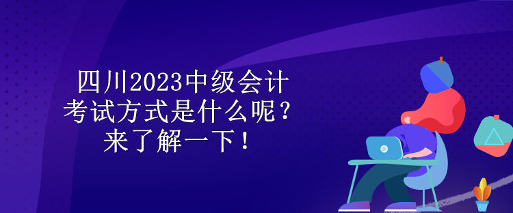 四川2023中級(jí)會(huì)計(jì)考試方式是什么呢？來了解一下！