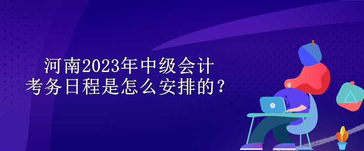 河南2023年中級會計考務(wù)日程是怎么安排的？