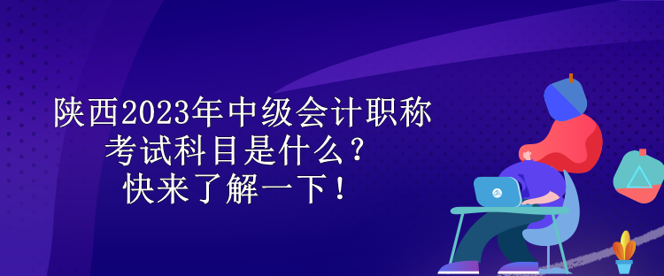 陜西2023年中級(jí)會(huì)計(jì)職稱考試科目是什么？快來了解一下！